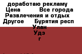 доработаю рекламу › Цена ­ --- - Все города Развлечения и отдых » Другое   . Бурятия респ.,Улан-Удэ г.